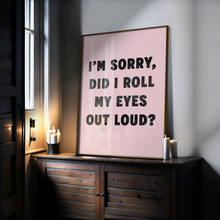 Load image into Gallery viewer, I'm Sorry, Did I Roll My Eyes Out Loud? Print