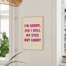 Load image into Gallery viewer, I'm Sorry, Did I Roll My Eyes Out Loud? Print