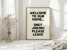 Load image into Gallery viewer, Welcome To Our Home Only Joking Please Leave Print